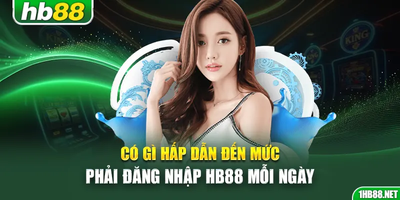 Có gì hấp dẫn đến mức phải đăng nhập Hb88 mỗi ngày