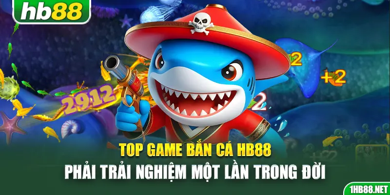Top game bắn cá Hb88 phải trải nghiệm một lần trong đời
