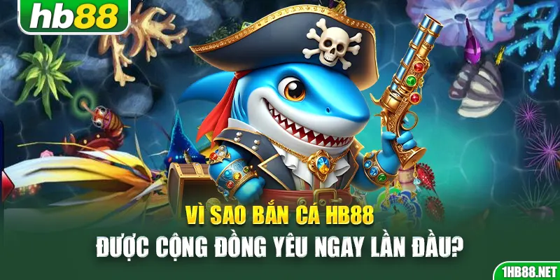 Vì sao bắn cá Hb88 được cộng đồng yêu ngay lần đầu?